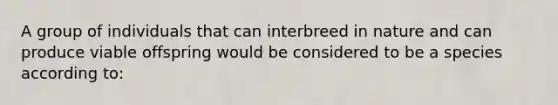 A group of individuals that can interbreed in nature and can produce viable offspring would be considered to be a species according to: