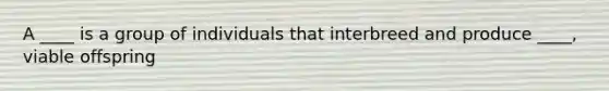 A ____ is a group of individuals that interbreed and produce ____, viable offspring