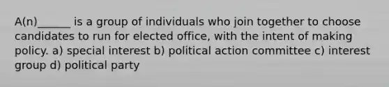 A(n)______ is a group of individuals who join together to choose candidates to run for elected office, with the intent of making policy. a) special interest b) political action committee c) interest group d) political party