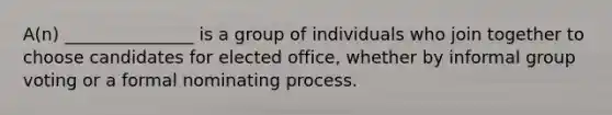 A(n) _______________ is a group of individuals who join together to choose candidates for elected office, whether by informal group voting or a formal nominating process.