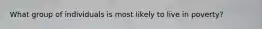 What group of individuals is most likely to live in poverty?