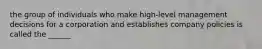 the group of individuals who make high-level management decisions for a corporation and establishes company policies is called the ______