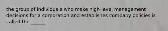 the group of individuals who make high-level management decisions for a corporation and establishes company policies is called the ______