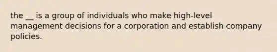 the __ is a group of individuals who make high-level management decisions for a corporation and establish company policies.