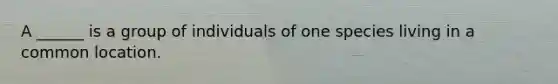 A ______ is a group of individuals of one species living in a common location.