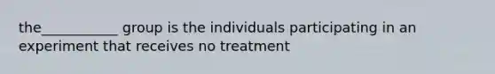 the___________ group is the individuals participating in an experiment that receives no treatment