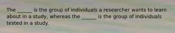 The ______ is the group of individuals a researcher wants to learn about in a study, whereas the ______ is the group of individuals tested in a study.