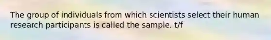 The group of individuals from which scientists select their human research participants is called the sample. t/f