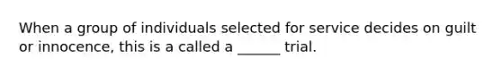 When a group of individuals selected for service decides on guilt or innocence, this is a called a ______ trial.