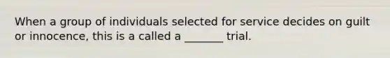 When a group of individuals selected for service decides on guilt or innocence, this is a called a _______ trial.