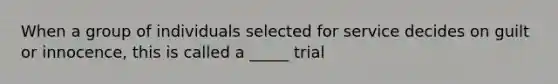 When a group of individuals selected for service decides on guilt or innocence, this is called a _____ trial