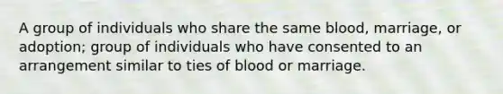 A group of individuals who share the same blood, marriage, or adoption; group of individuals who have consented to an arrangement similar to ties of blood or marriage.