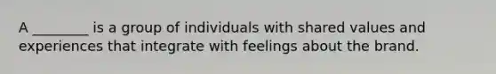 A​ ________ is a group of individuals with shared values and experiences that integrate with feelings about the brand.