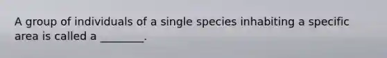 A group of individuals of a single species inhabiting a specific area is called a ________.