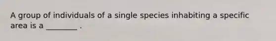 A group of individuals of a single species inhabiting a specific area is a ________ .