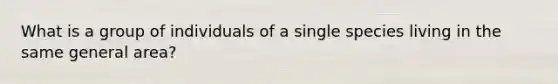 What is a group of individuals of a single species living in the same general area?