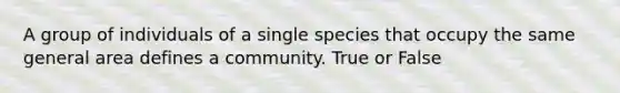 A group of individuals of a single species that occupy the same general area defines a community. True or False