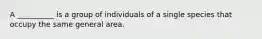 A __________ is a group of individuals of a single species that occupy the same general area.