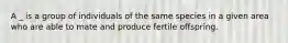 A _ is a group of individuals of the same species in a given area who are able to mate and produce fertile offspring.