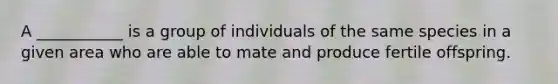 A ___________ is a group of individuals of the same species in a given area who are able to mate and produce fertile offspring.