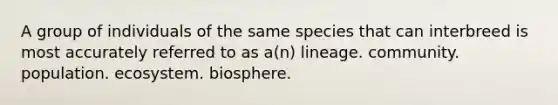 A group of individuals of the same species that can interbreed is most accurately referred to as a(n) lineage. community. population. ecosystem. biosphere.