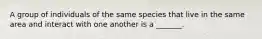 A group of individuals of the same species that live in the same area and interact with one another is a _______.