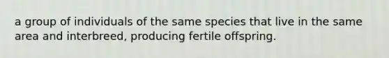 a group of individuals of the same species that live in the same area and interbreed, producing fertile offspring.