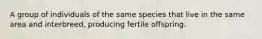 A group of individuals of the same species that live in the same area and interbreed, producing fertile offspring.