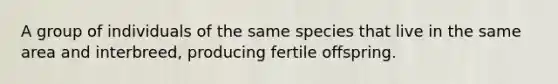 A group of individuals of the same species that live in the same area and interbreed, producing fertile offspring.