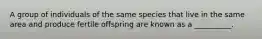 A group of individuals of the same species that live in the same area and produce fertile offspring are known as a __________.