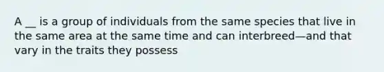 A __ is a group of individuals from the same species that live in the same area at the same time and can interbreed—and that vary in the traits they possess