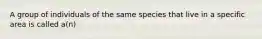 A group of individuals of the same species that live in a specific area is called a(n)