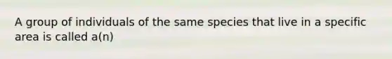 A group of individuals of the same species that live in a specific area is called a(n)