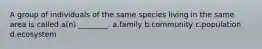 A group of individuals of the same species living in the same area is called a(n) ________. a.family b.community c.population d.ecosystem