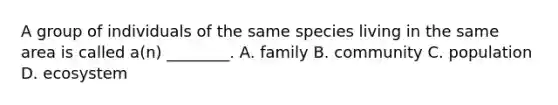 A group of individuals of the same species living in the same area is called a(n) ________. A. family B. community C. population D. ecosystem