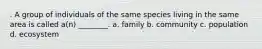 . A group of individuals of the same species living in the same area is called a(n) ________. a. family b. community c. population d. ecosystem