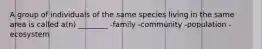 A group of individuals of the same species living in the same area is called a(n) ________ -family -community -population -ecosystem