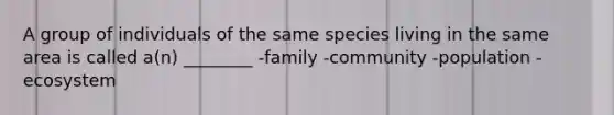 A group of individuals of the same species living in the same area is called a(n) ________ -family -community -population -ecosystem