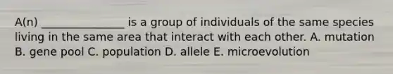 A(n) _______________ is a group of individuals of the same species living in the same area that interact with each other. A. mutation B. gene pool C. population D. allele E. microevolution