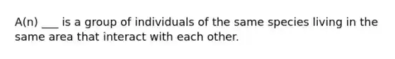 A(n) ___ is a group of individuals of the same species living in the same area that interact with each other.