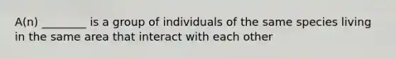 A(n) ________ is a group of individuals of the same species living in the same area that interact with each other