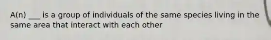 A(n) ___ is a group of individuals of the same species living in the same area that interact with each other