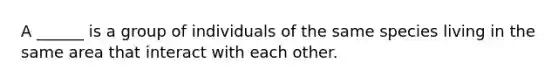 A ______ is a group of individuals of the same species living in the same area that interact with each other.