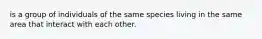 is a group of individuals of the same species living in the same area that interact with each other.