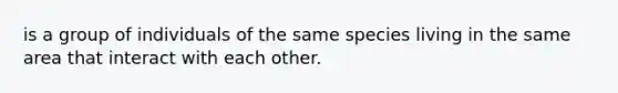 is a group of individuals of the same species living in the same area that interact with each other.