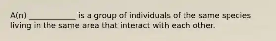 A(n) ____________ is a group of individuals of the same species living in the same area that interact with each other.