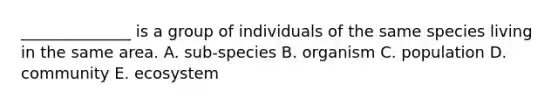 ______________ is a group of individuals of the same species living in the same area. A. sub-species B. organism C. population D. community E. ecosystem