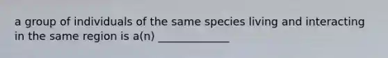 a group of individuals of the same species living and interacting in the same region is a(n) _____________