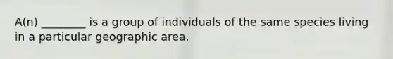 A(n) ________ is a group of individuals of the same species living in a particular geographic area.