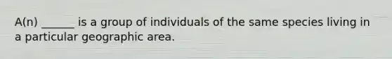 A(n) ______ is a group of individuals of the same species living in a particular geographic area.